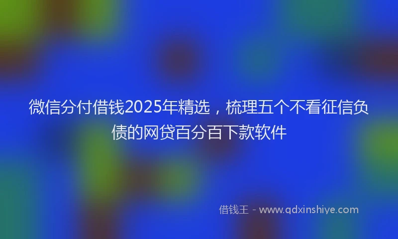 微信分付借钱2025年精选，梳理五个不看征信负债的网贷百分百下款软件