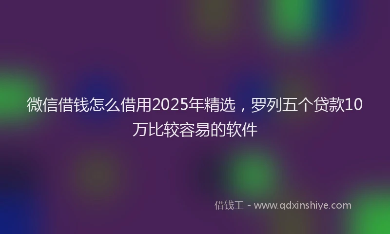 微信借钱怎么借用2025年精选，罗列五个贷款10万比较容易的软件