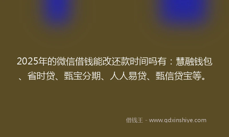 2025年的微信借钱能改还款时间吗有：慧融钱包、省时贷、甄宝分期、人人易贷、甄信贷宝等。