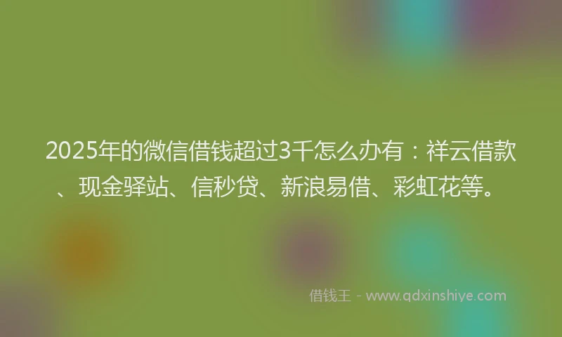 2025年的微信借钱超过3千怎么办有：祥云借款、现金驿站、信秒贷、新浪易借、彩虹花等。