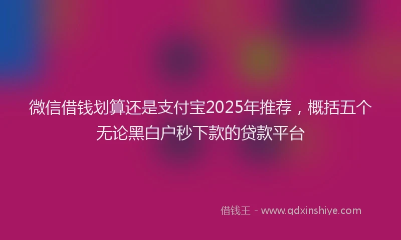 微信借钱划算还是支付宝2025年推荐，概括五个无论黑白户秒下款的贷款平台