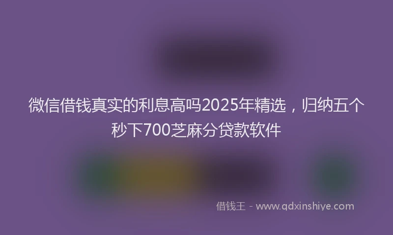 微信借钱真实的利息高吗2025年精选，归纳五个秒下700芝麻分贷款软件