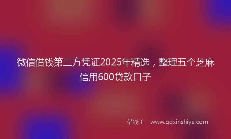 微信借钱第三方凭证2025年精选，整理五个芝麻信用600贷款口子