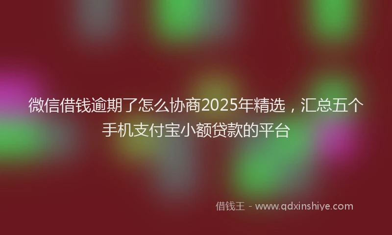 微信借钱逾期了怎么协商2025年精选，汇总五个手机支付宝小额贷款的平台