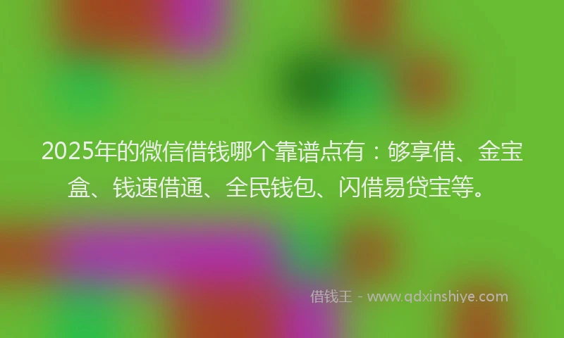 2025年的微信借钱哪个靠谱点有：够享借、金宝盒、钱速借通、全民钱包、闪借易贷宝等。