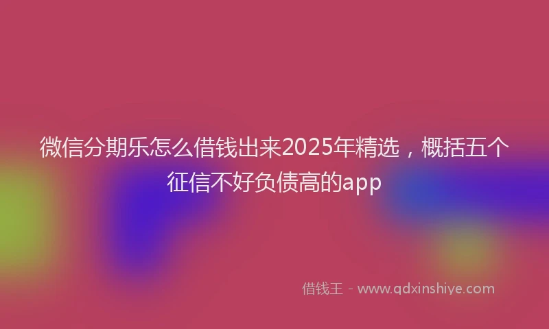 微信分期乐怎么借钱出来2025年精选，概括五个征信不好负债高的app