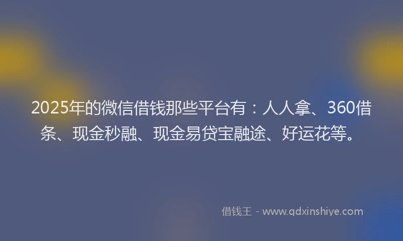 2025年的微信借钱那些平台有：人人拿、360借条、现金秒融、现金易贷宝融途、好运花等。