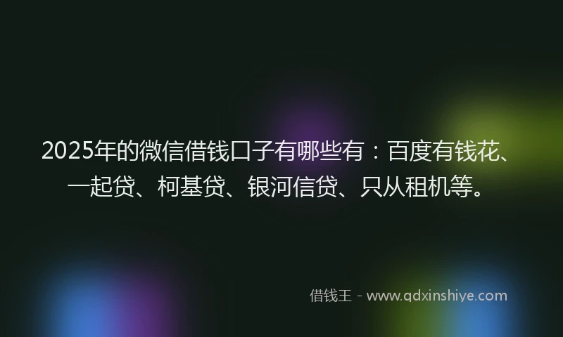 2025年的微信借钱口子有哪些有：百度有钱花、一起贷、柯基贷、银河信贷、只从租机等。
