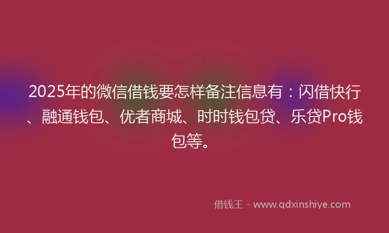 2025年的微信借钱要怎样备注信息有：闪借快行、融通钱包、优者商城、时时钱包贷、乐贷Pro钱包等。