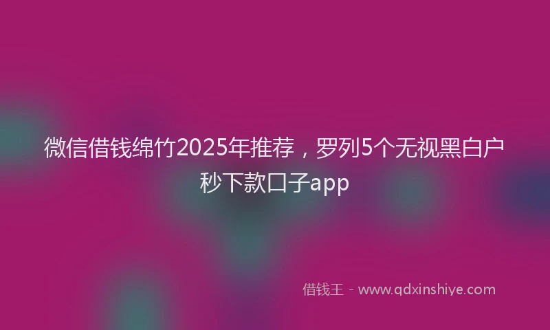 微信借钱绵竹2025年推荐，罗列5个无视黑白户秒下款口子app