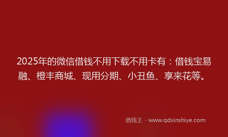2025年的微信借钱不用下载不用卡有：借钱宝易融、橙丰商城、现用分期、小丑鱼、享来花等。