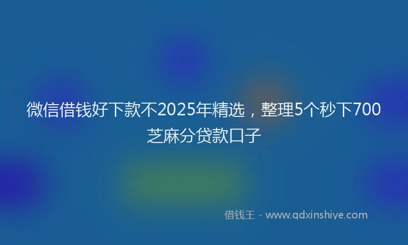 微信借钱好下款不2025年精选，整理5个秒下700芝麻分贷款口子
