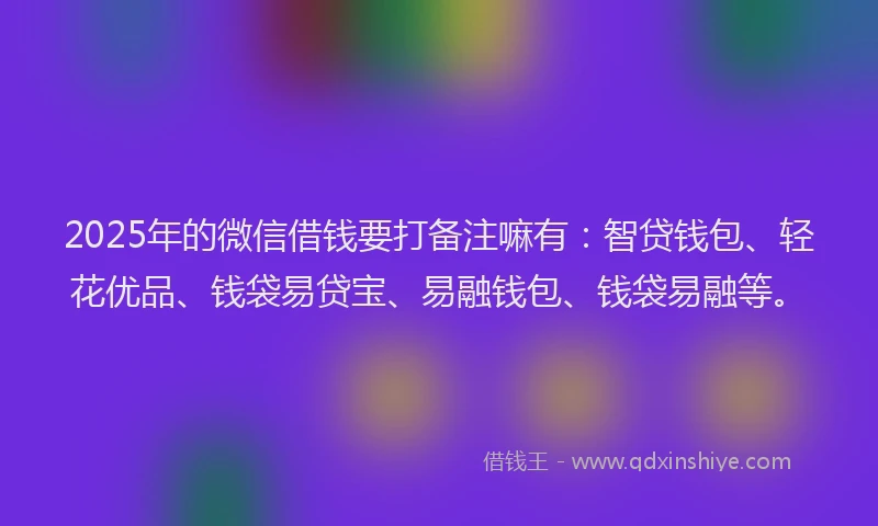 2025年的微信借钱要打备注嘛有：智贷钱包、轻花优品、钱袋易贷宝、易融钱包、钱袋易融等。