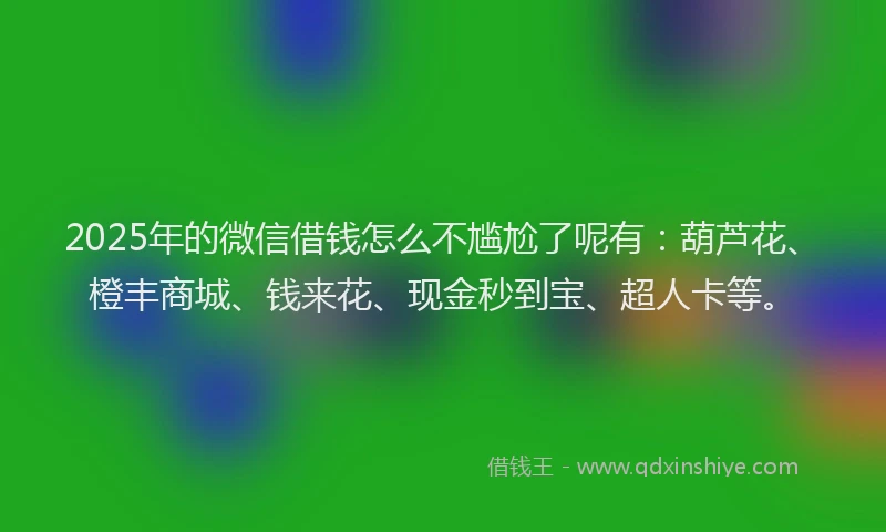 2025年的微信借钱怎么不尴尬了呢有：葫芦花、橙丰商城、钱来花、现金秒到宝、超人卡等。