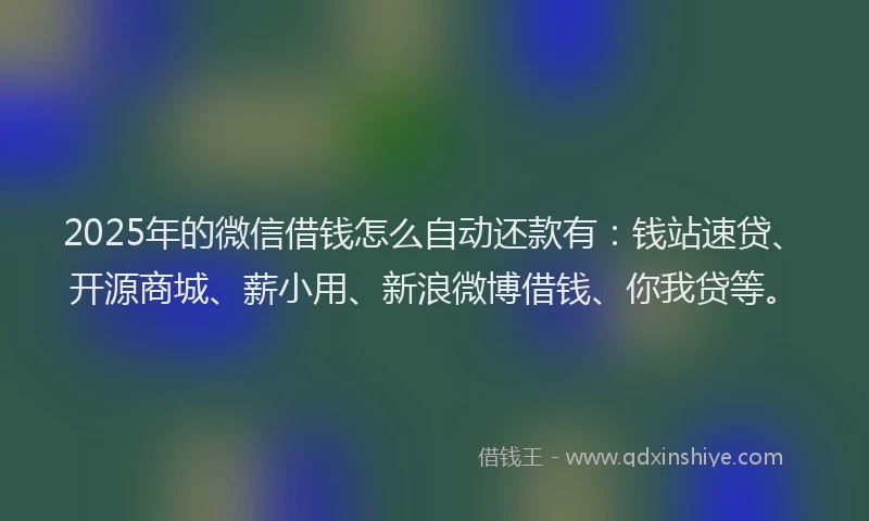 2025年的微信借钱怎么自动还款有：钱站速贷、开源商城、薪小用、新浪微博借钱、你我贷等。