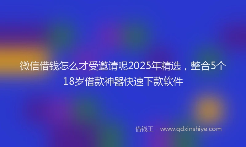 微信借钱怎么才受邀请呢2025年精选，整合5个18岁借款神器快速下款软件
