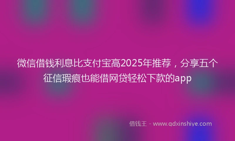 微信借钱利息比支付宝高2025年推荐，分享五个征信瑕疵也能借网贷轻松下款的app