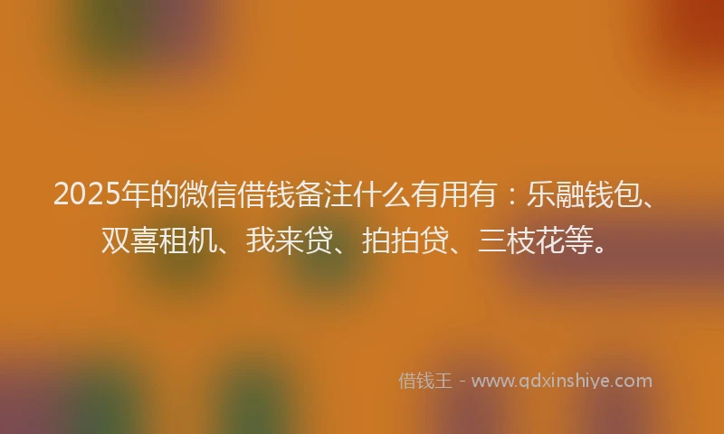2025年的微信借钱备注什么有用有：乐融钱包、双喜租机、我来贷、拍拍贷、三枝花等。