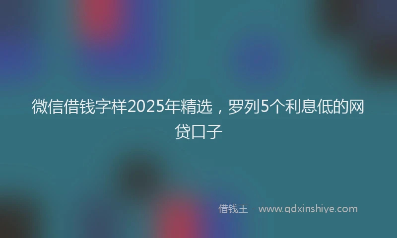 微信借钱字样2025年精选，罗列5个利息低的网贷口子