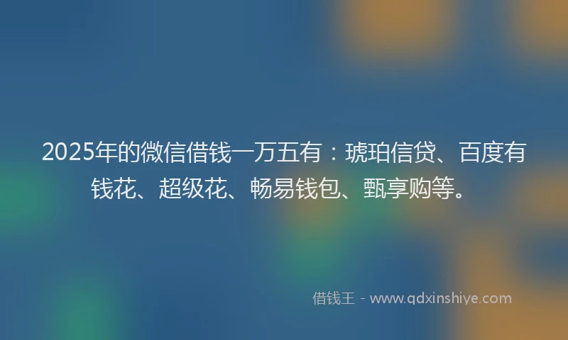 2025年的微信借钱一万五有：琥珀信贷、百度有钱花、超级花、畅易钱包、甄享购等。