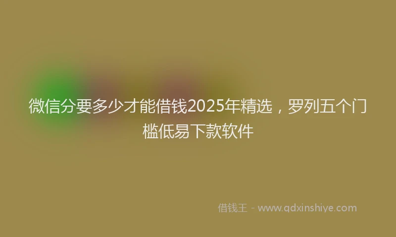 微信分要多少才能借钱2025年精选，罗列五个门槛低易下款软件