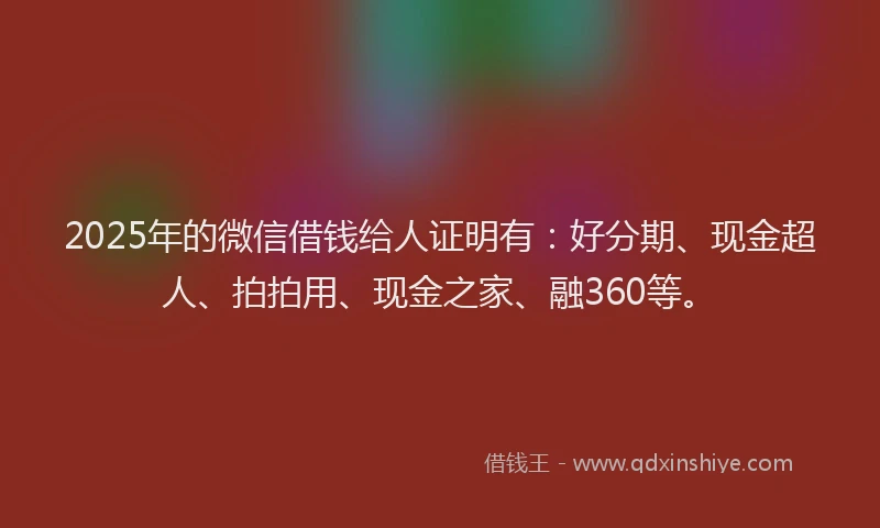 2025年的微信借钱给人证明有：好分期、现金超人、拍拍用、现金之家、融360等。