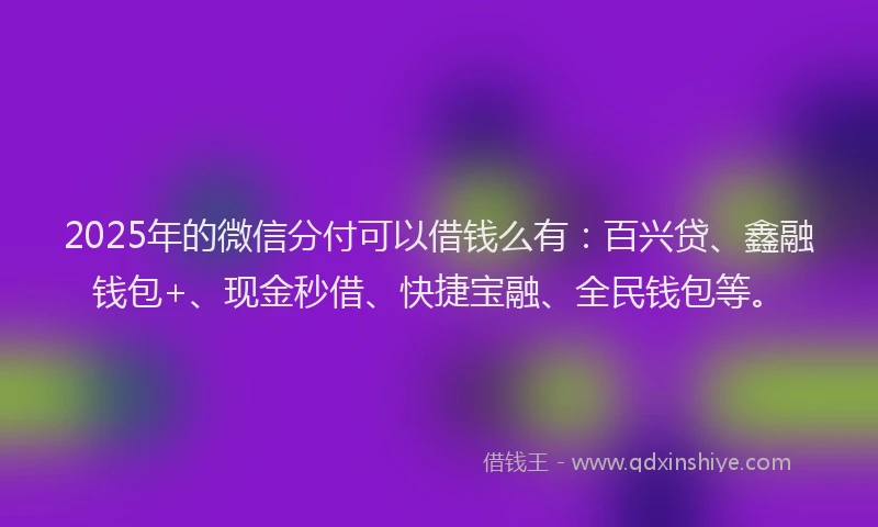 2025年的微信分付可以借钱么有：百兴贷、鑫融钱包+、现金秒借、快捷宝融、全民钱包等。