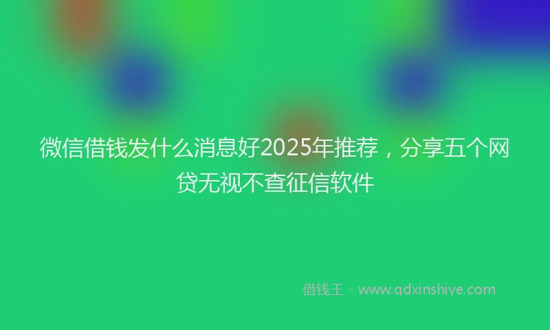 微信借钱发什么消息好2025年推荐，分享五个网贷无视不查征信软件