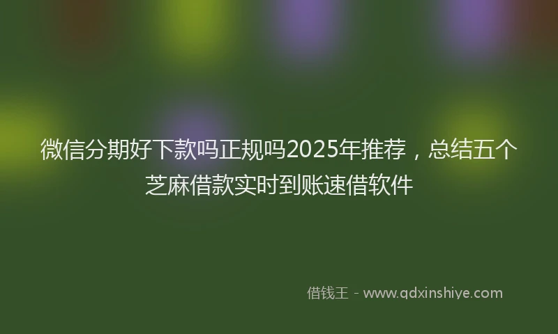 微信分期好下款吗正规吗2025年推荐，总结五个芝麻借款实时到账速借软件