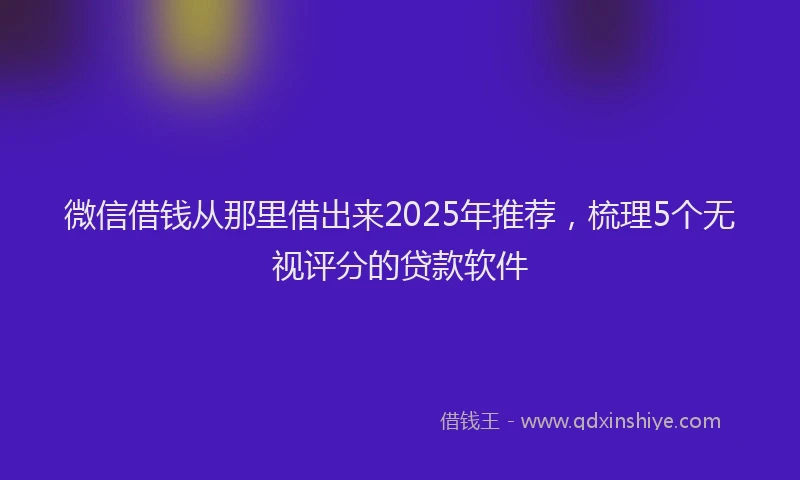 微信借钱从那里借出来2025年推荐，梳理5个无视评分的贷款软件