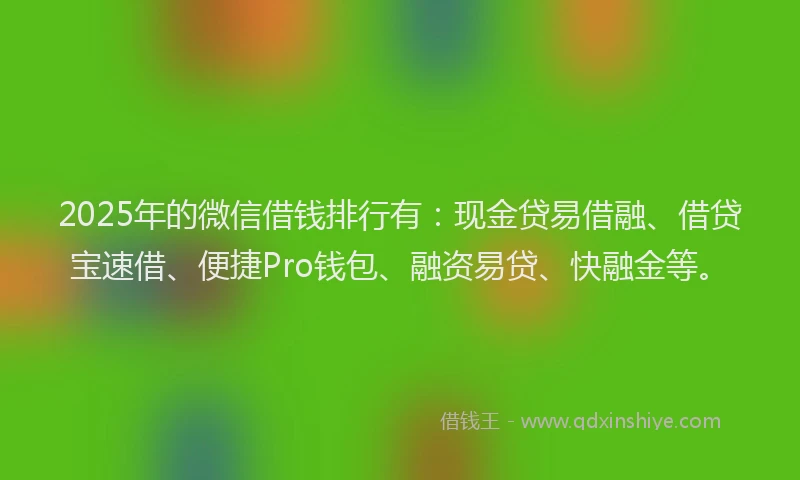 2025年的微信借钱排行有：现金贷易借融、借贷宝速借、便捷Pro钱包、融资易贷、快融金等。