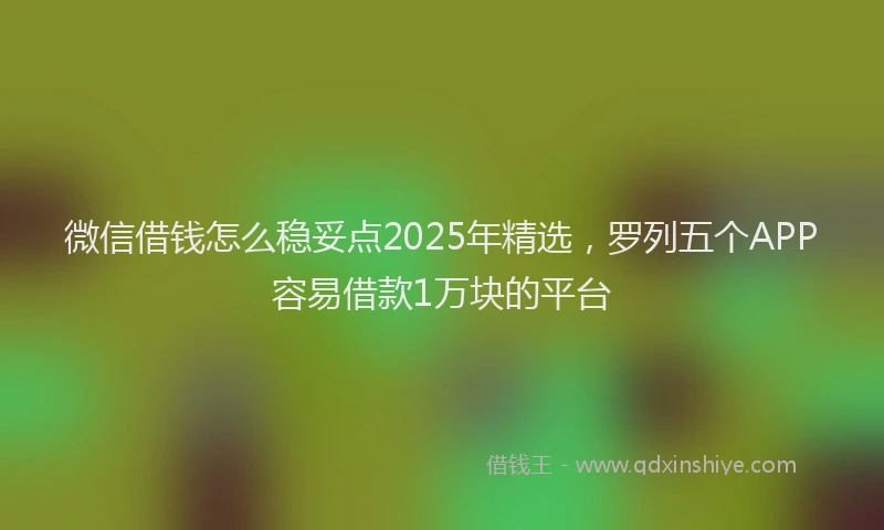 微信借钱怎么稳妥点2025年精选，罗列五个APP容易借款1万块的平台
