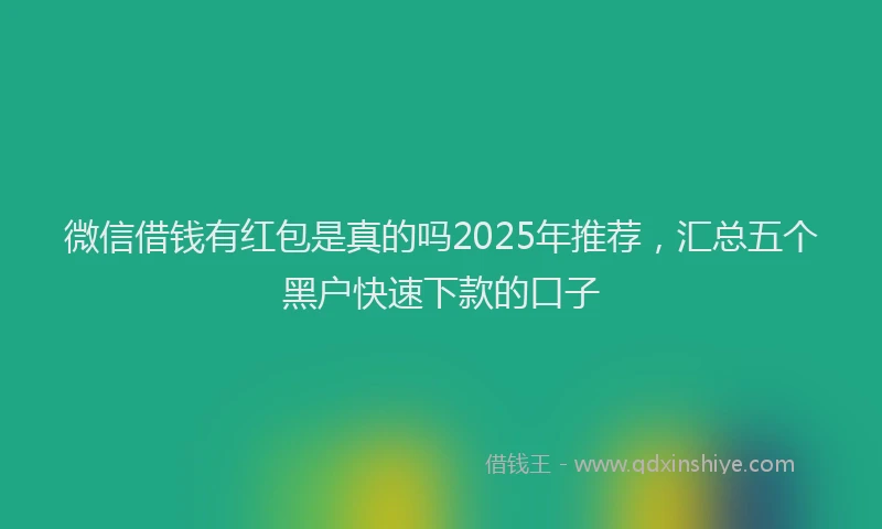微信借钱有红包是真的吗2025年推荐，汇总五个黑户快速下款的口子
