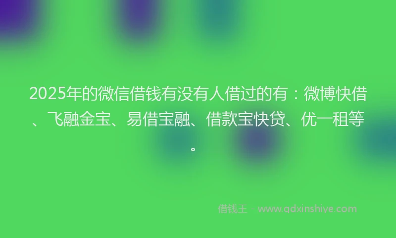 2025年的微信借钱有没有人借过的有：微博快借、飞融金宝、易借宝融、借款宝快贷、优一租等。
