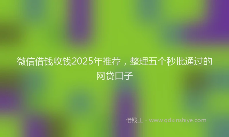 微信借钱收钱2025年推荐，整理五个秒批通过的网贷口子