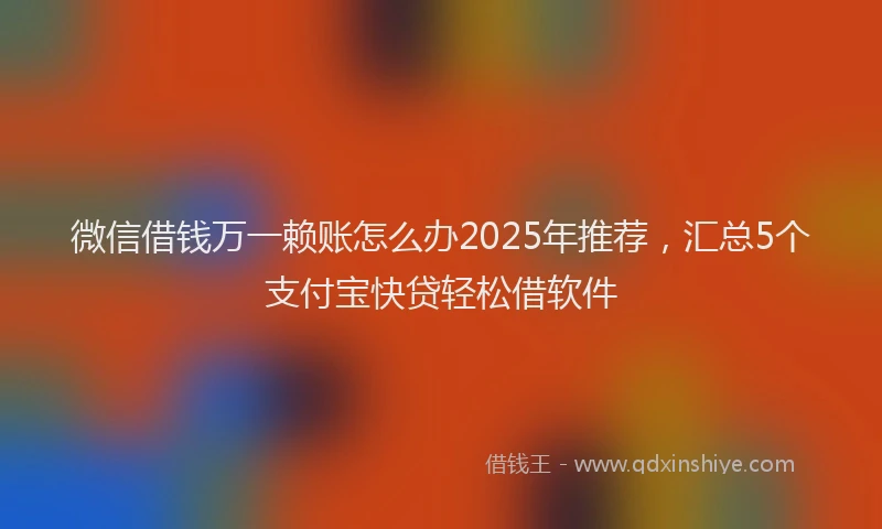 微信借钱万一赖账怎么办2025年推荐，汇总5个支付宝快贷轻松借软件