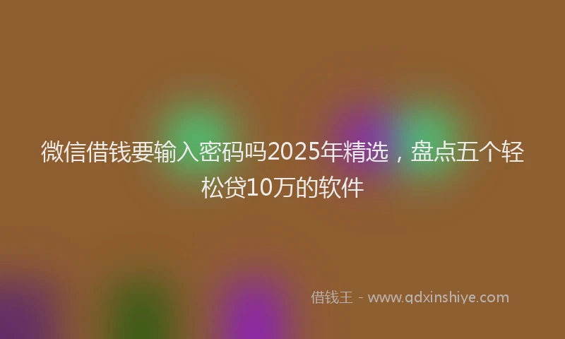 微信借钱要输入密码吗2025年精选，盘点五个轻松贷10万的软件