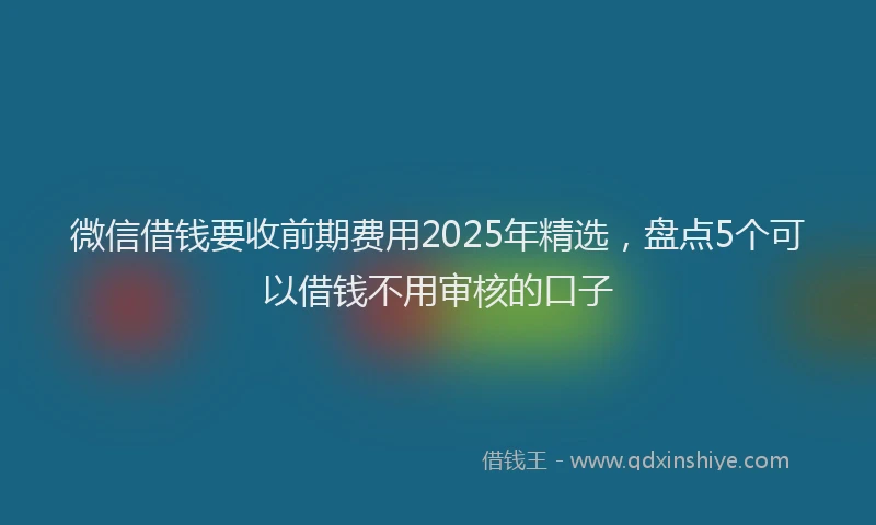 微信借钱要收前期费用2025年精选，盘点5个可以借钱不用审核的口子