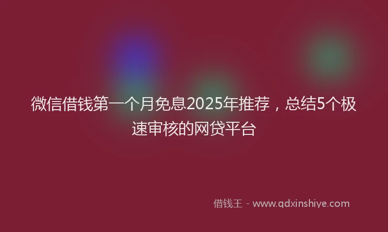 微信借钱第一个月免息2025年推荐，总结5个极速审核的网贷平台