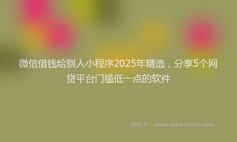微信借钱给别人小程序2025年精选，分享5个网贷平台门槛低一点的软件