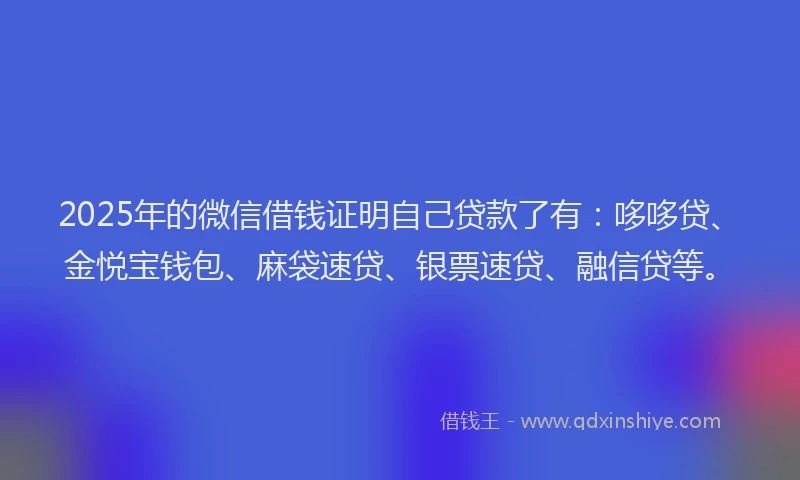 2025年的微信借钱证明自己贷款了有：哆哆贷、金悦宝钱包、麻袋速贷、银票速贷、融信贷等。