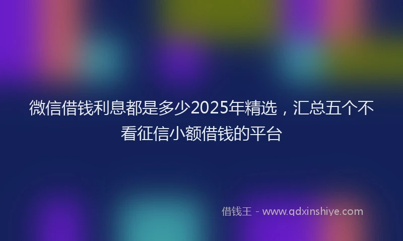 微信借钱利息都是多少2025年精选，汇总五个不看征信小额借钱的平台