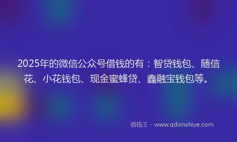 2025年的微信公众号借钱的有：智贷钱包、随信花、小花钱包、现金蜜蜂贷、鑫融宝钱包等。