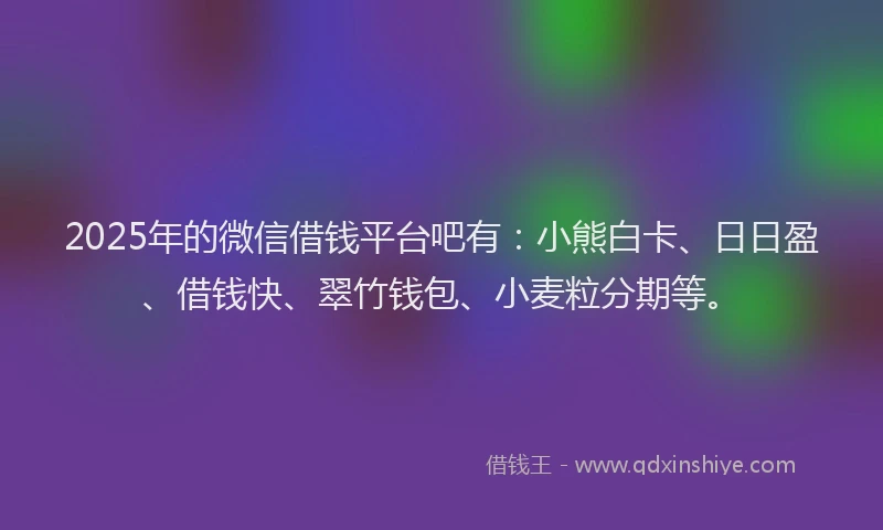 2025年的微信借钱平台吧有：小熊白卡、日日盈、借钱快、翠竹钱包、小麦粒分期等。