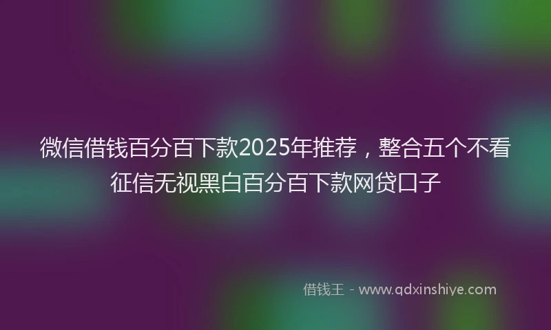 微信借钱百分百下款2025年推荐，整合五个不看征信无视黑白百分百下款网贷口子