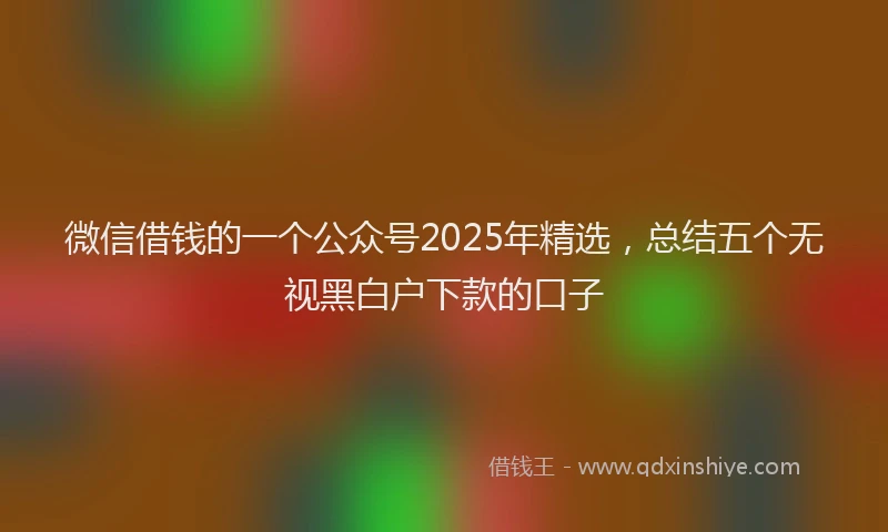 微信借钱的一个公众号2025年精选，总结五个无视黑白户下款的口子