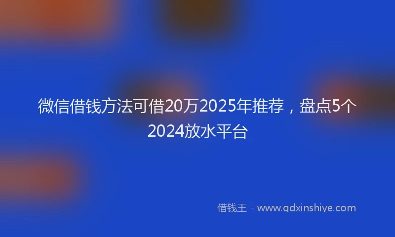 微信借钱方法可借20万2025年推荐，盘点5个2024放水平台