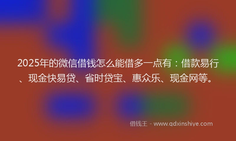 2025年的微信借钱怎么能借多一点有：借款易行、现金快易贷、省时贷宝、惠众乐、现金网等。