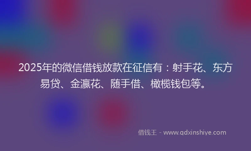 2025年的微信借钱放款在征信有：射手花、东方易贷、金瀛花、随手借、橄榄钱包等。