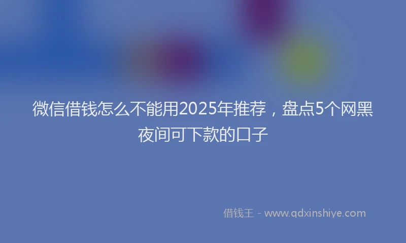 微信借钱怎么不能用2025年推荐，盘点5个网黑夜间可下款的口子